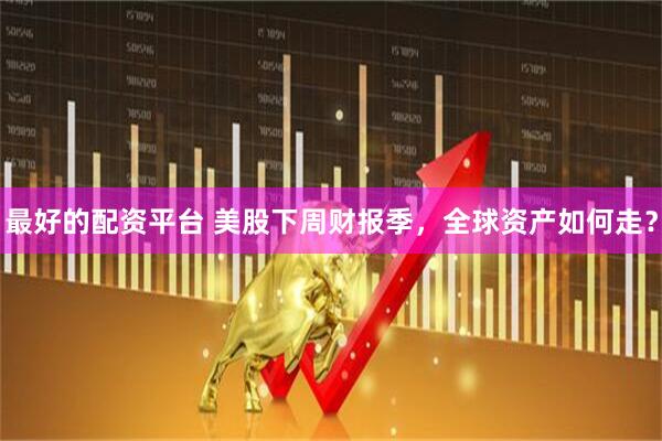 最好的配资平台 美股下周财报季，全球资产如何走？