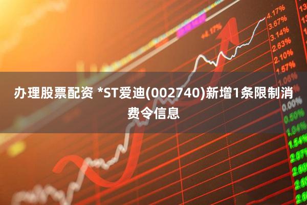 办理股票配资 *ST爱迪(002740)新增1条限制消费令信息
