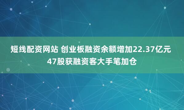 短线配资网站 创业板融资余额增加22.37亿元 47股获融资客大手笔加仓