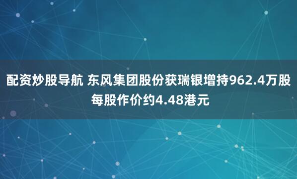 配资炒股导航 东风集团股份获瑞银增持962.4万股 每股作价约4.48港元