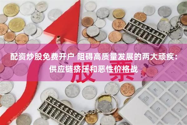 配资炒股免费开户 阻碍高质量发展的两大顽疾：供应链挤压和恶性价格战