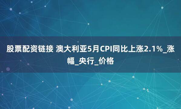 股票配资链接 澳大利亚5月CPI同比上涨2.1%_涨幅_央行_价格