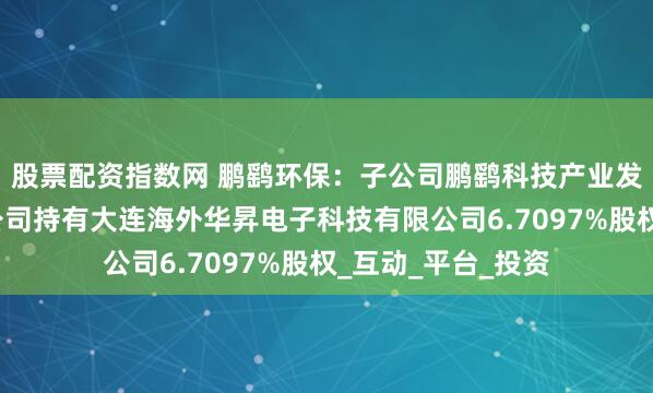 股票配资指数网 鹏鹞环保：子公司鹏鹞科技产业发展（宜兴）有限公司持有大连海外华昇电子科技有限公司6.7097%股权_互动_平台_投资