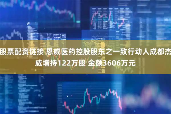 股票配资链接 恩威医药控股股东之一致行动人成都杰威增持122万股 金额3606万元