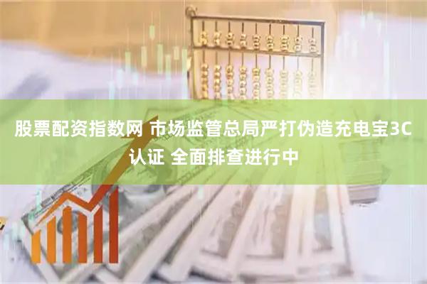 股票配资指数网 市场监管总局严打伪造充电宝3C认证 全面排查进行中