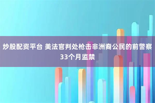炒股配资平台 美法官判处枪击非洲裔公民的前警察33个月监禁
