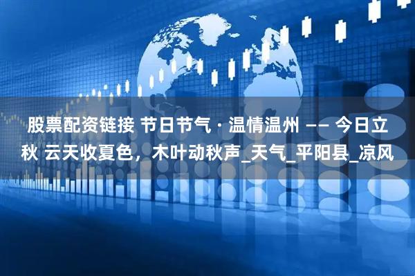 股票配资链接 节日节气 · 温情温州 —— 今日立秋 云天收夏色，木叶动秋声_天气_平阳县_凉风