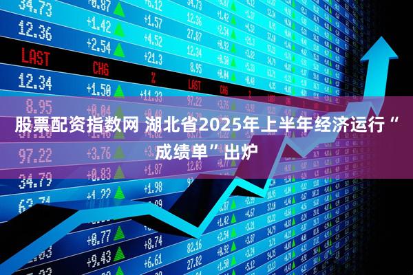 股票配资指数网 湖北省2025年上半年经济运行“成绩单”出炉