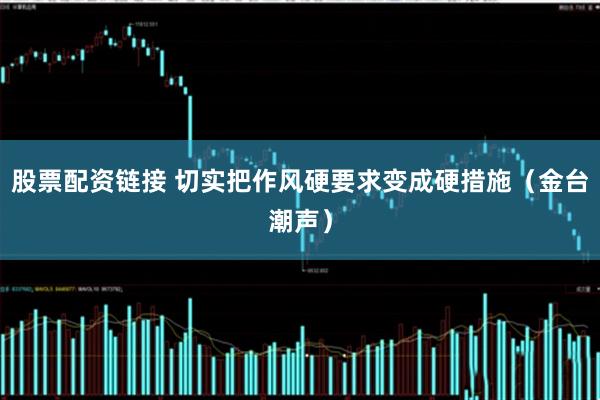 股票配资链接 切实把作风硬要求变成硬措施（金台潮声）