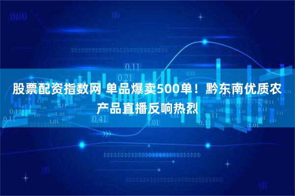 股票配资指数网 单品爆卖500单！黔东南优质农产品直播反响热烈