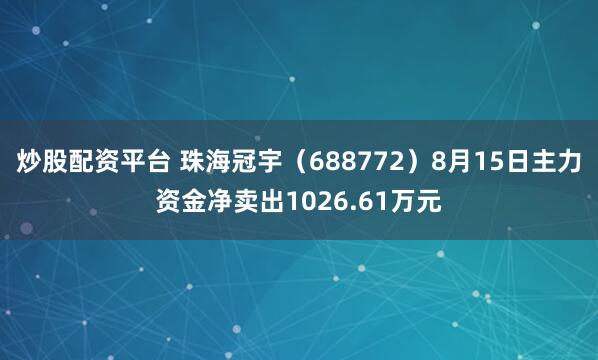 炒股配资平台 珠海冠宇（688772）8月15日主力资金净卖出1026.61万元