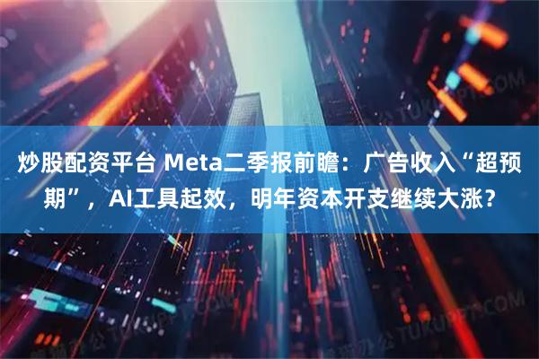 炒股配资平台 Meta二季报前瞻：广告收入“超预期”，AI工具起效，明年资本开支继续大涨？