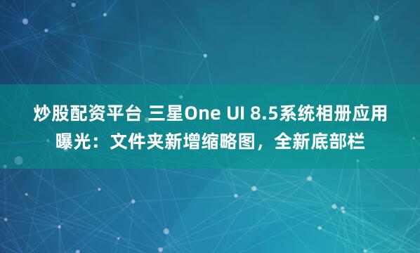 炒股配资平台 三星One UI 8.5系统相册应用曝光：文件夹新增缩略图，全新底部栏