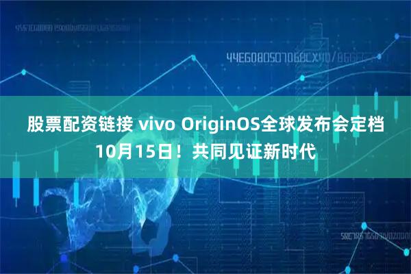 股票配资链接 vivo OriginOS全球发布会定档10月15日！共同见证新时代