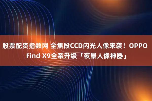 股票配资指数网 全焦段CCD闪光人像来袭！OPPO Find X9全系升级「夜景人像神器」