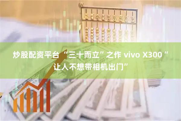 炒股配资平台 “三十而立”之作 vivo X300“让人不想带相机出门”