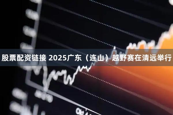 股票配资链接 2025广东（连山）越野赛在清远举行
