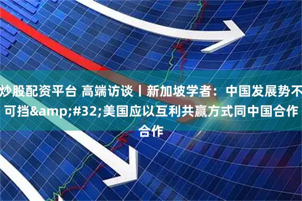 炒股配资平台 高端访谈丨新加坡学者：中国发展势不可挡 美国应以互利共赢方式同中国合作